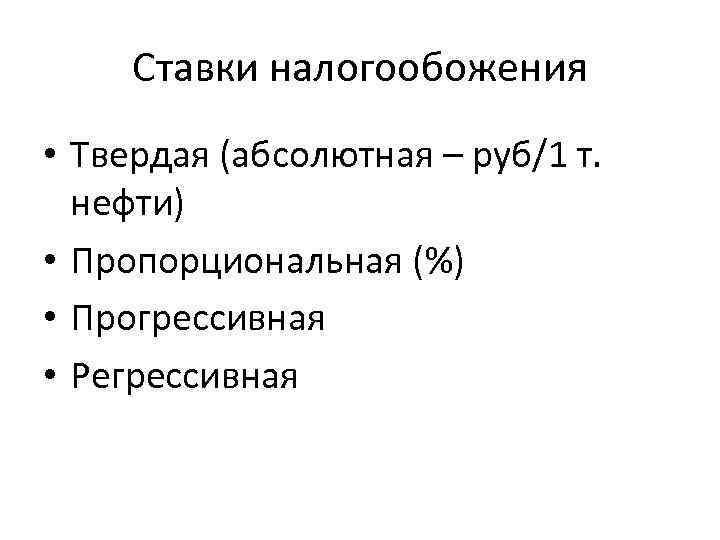 Ставки налогообожения • Твердая (абсолютная – руб/1 т. нефти) • Пропорциональная (%) • Прогрессивная