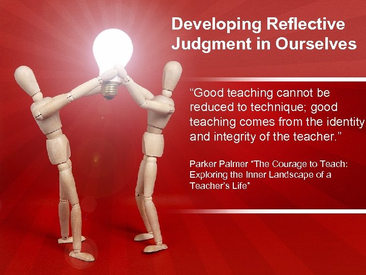 Developing Reflective Judgment in Ourselves “Good teaching cannot be reduced to technique; good teaching