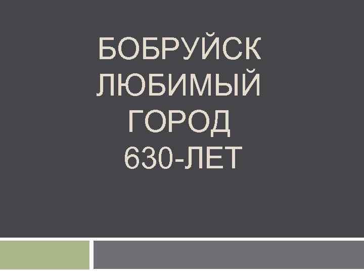 БОБРУЙСК ЛЮБИМЫЙ ГОРОД 630 -ЛЕТ 