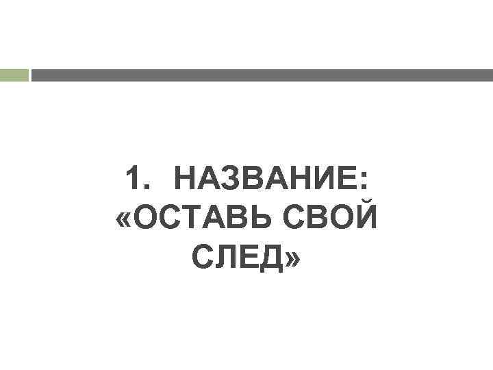 1. НАЗВАНИЕ: «ОСТАВЬ СВОЙ СЛЕД» 