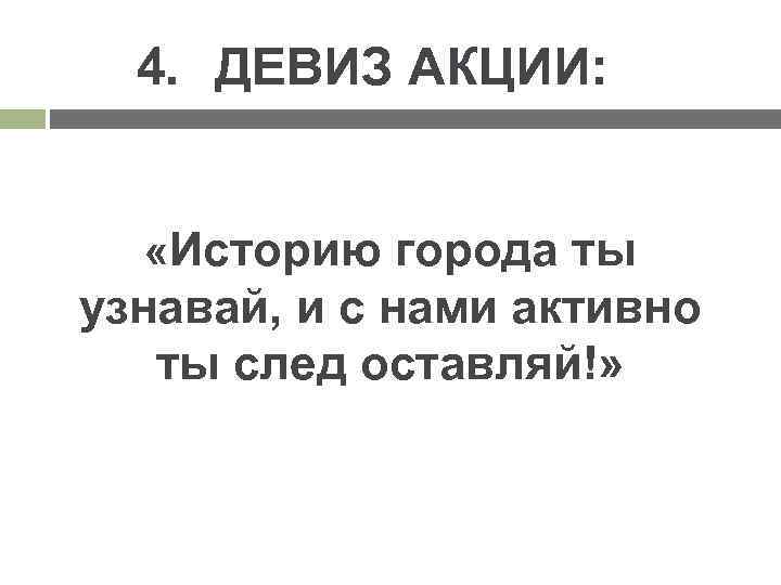 4. ДЕВИЗ АКЦИИ: «Историю города ты узнавай, и с нами активно ты след оставляй!»