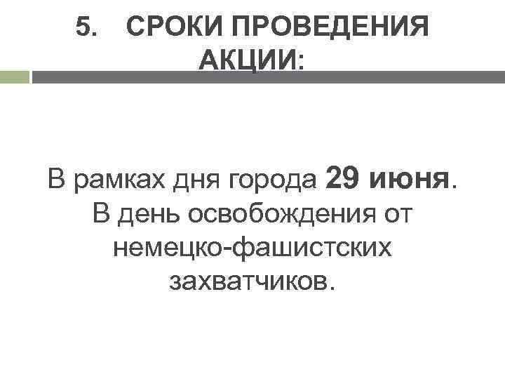 5. СРОКИ ПРОВЕДЕНИЯ АКЦИИ: В рамках дня города 29 июня. В день освобождения от