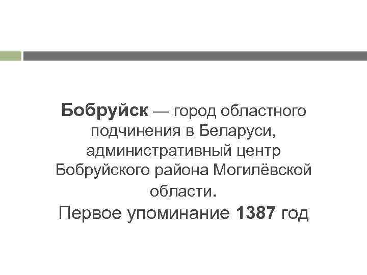 Бобруйск — город областного подчинения в Беларуси, административный центр Бобруйского района Могилёвской области. Первое