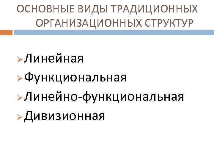 ОСНОВНЫЕ ВИДЫ ТРАДИЦИОННЫХ ОРГАНИЗАЦИОННЫХ СТРУКТУР Линейная Ø Функциональная Ø Линейно-функциональная Ø Дивизионная Ø 
