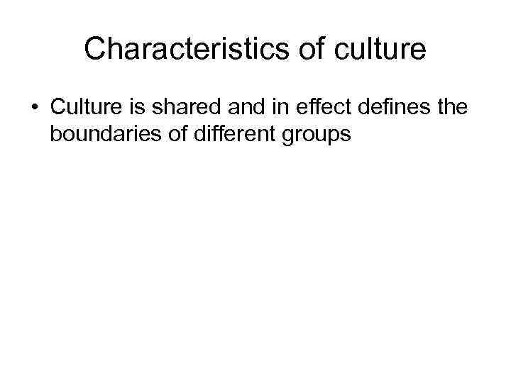 Characteristics of culture • Culture is shared and in effect defines the boundaries of