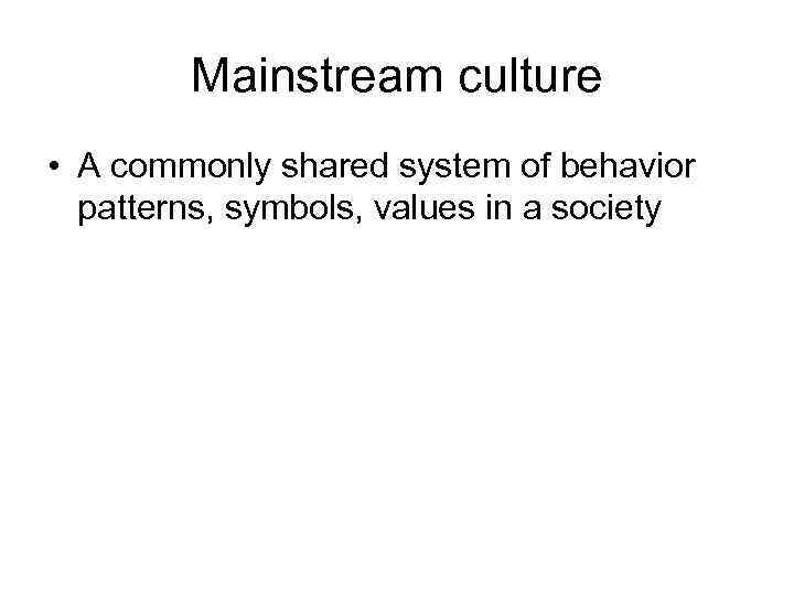 Mainstream culture • A commonly shared system of behavior patterns, symbols, values in a