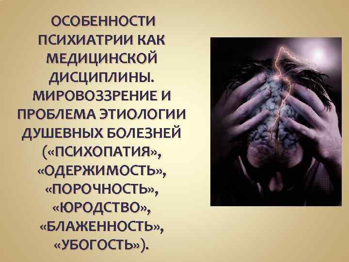  ОСОБЕННОСТИ ПСИХИАТРИИ КАК МЕДИЦИНСКОЙ ДИСЦИПЛИНЫ. МИРОВОЗЗРЕНИЕ И ПРОБЛЕМА ЭТИОЛОГИИ ДУШЕВНЫХ БОЛЕЗНЕЙ ( «ПСИХОПАТИЯ»