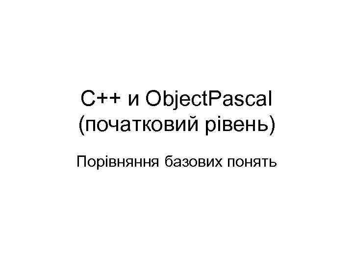 C++ и Object. Pascal (початковий рівень) Порівняння базових понять 