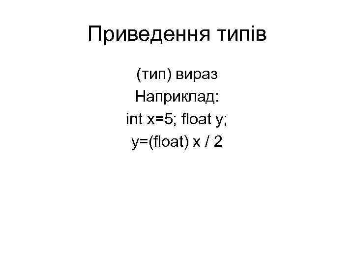 Приведення типів (тип) вираз Наприклад: int x=5; float y; y=(float) x / 2 