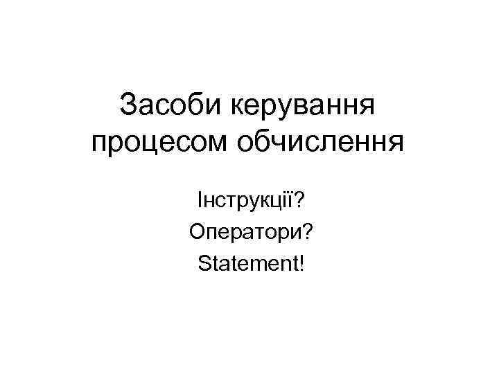 Засоби керування процесом обчислення Інструкції? Оператори? Statement! 