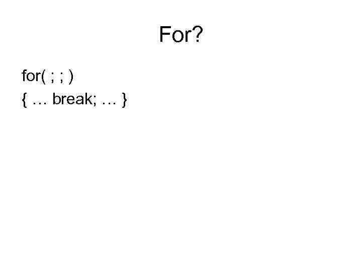 For? for( ; ; ) { … break; … } 