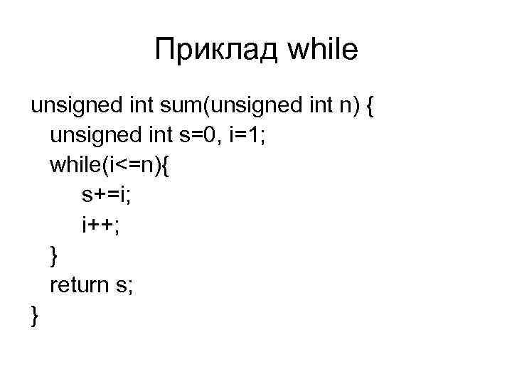 Приклад while unsigned int sum(unsigned int n) { unsigned int s=0, i=1; while(i<=n){ s+=i;