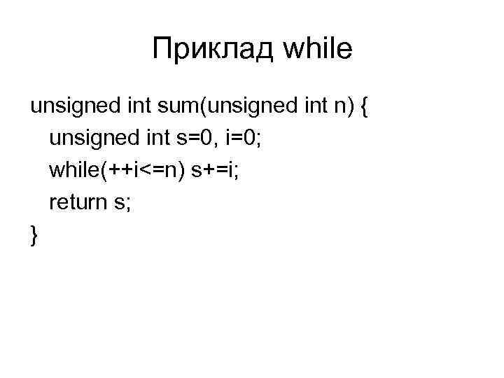 Приклад while unsigned int sum(unsigned int n) { unsigned int s=0, i=0; while(++i<=n) s+=i;