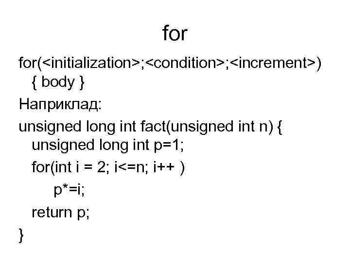 for for(<initialization>; <condition>; <increment>) { body } Наприклад: unsigned long int fact(unsigned int n)