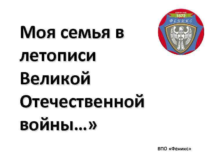 Моя семья в летописи Великой Отечественной войны…» ВПО «Феникс» 