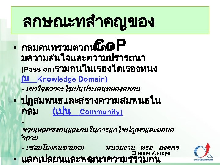 ลกษณะทสำคญของ Co. P • กลมคนทรวมตวกนโดย มความสนใจและความปรารถนา (Passion)รวมกนในเรองใดเรองหนง (ม Knowledge Domain) - เขาใจดวาอะไรเปนประเดนทตองคยกน • ปฏสมพนธและสรางความสมพนธใน