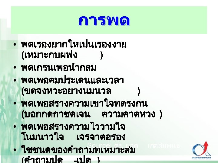 การพด • พดเรองยากใหเปนเรองงาย (เหมาะกบผฟง ) • พดเกรนเพอนำกลม • พดเพอคมประเดนและเวลา (ขดจงหวะอยางนมนวล ) • พดเพอสรางความเขาใจทตรงกน (บอกกตกาชดเจน