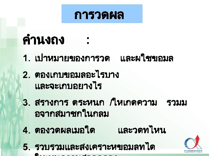 การวดผล คำนงถง : 1. เปาหมายของการวด และผใชขอมล 2. ตองเกบขอมลอะไรบาง และจะเกบอยางไร 3. สรางการ ตระหนก /ใหเกดความ รวมม