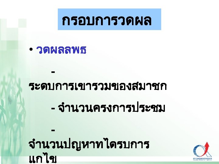 กรอบการวดผล • วดผลลพธ - ระดบการเขารวมของสมาชก - จำนวนครงการประชม - จำนวนปญหาทไดรบการ แกไข 