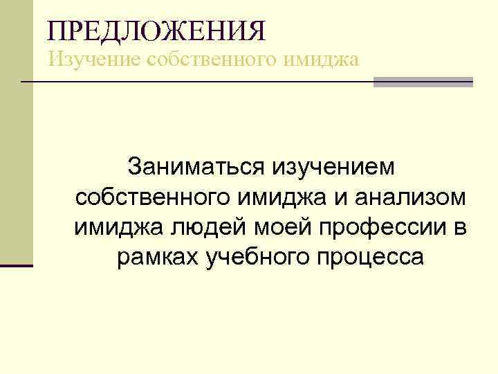 ПРЕДЛОЖЕНИЯ Изучение собственного имиджа Заниматься изучением собственного имиджа и анализом имиджа людей моей профессии