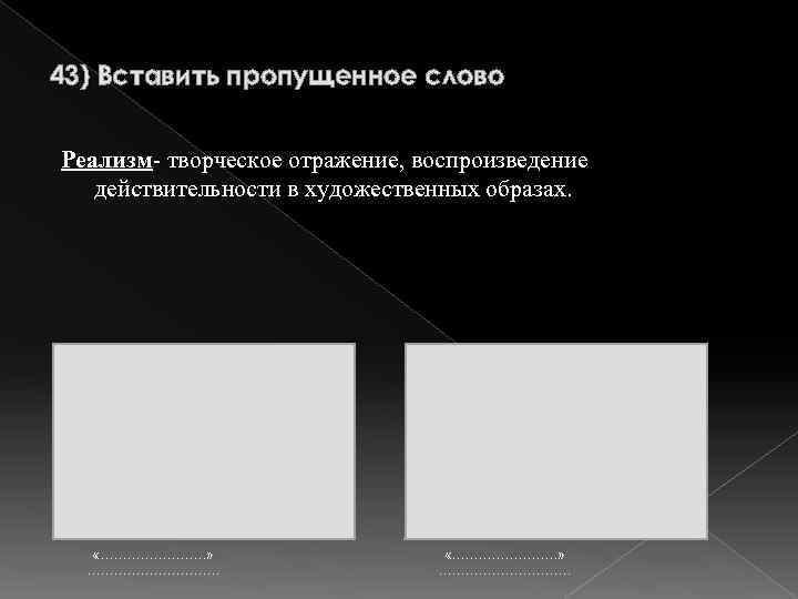 43) Вставить пропущенное слово Реализм- творческое отражение, воспроизведение действительности в художественных образах. «……………………» …………………………