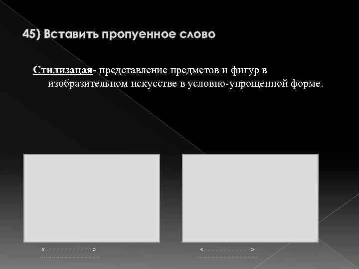 45) Вставить пропуенное слово Стилизацая- представление предметов и фигур в изобразительном искусстве в условно-упрощенной