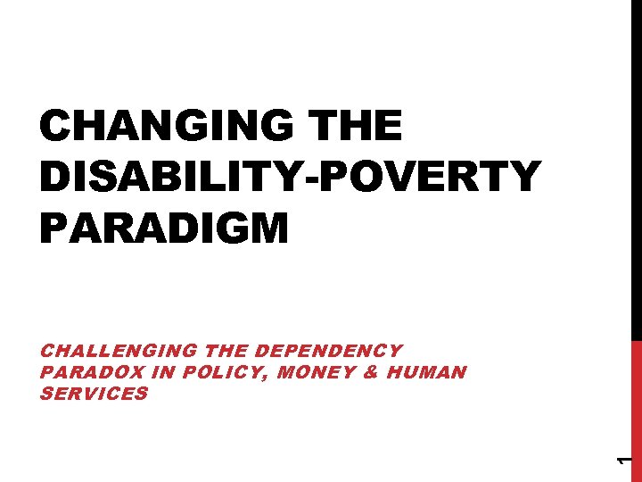 CHANGING THE DISABILITY-POVERTY PARADIGM 1 CHALLENGING THE DEPENDENCY PARADOX IN POLICY, MONEY & HUMAN