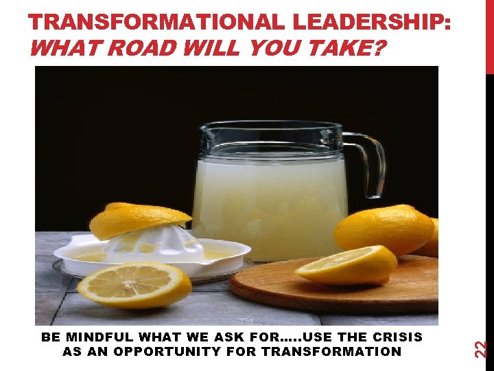 TRANSFORMATIONAL LEADERSHIP: BE MINDFUL WHAT WE ASK FOR…. . USE THE CRISIS AS AN