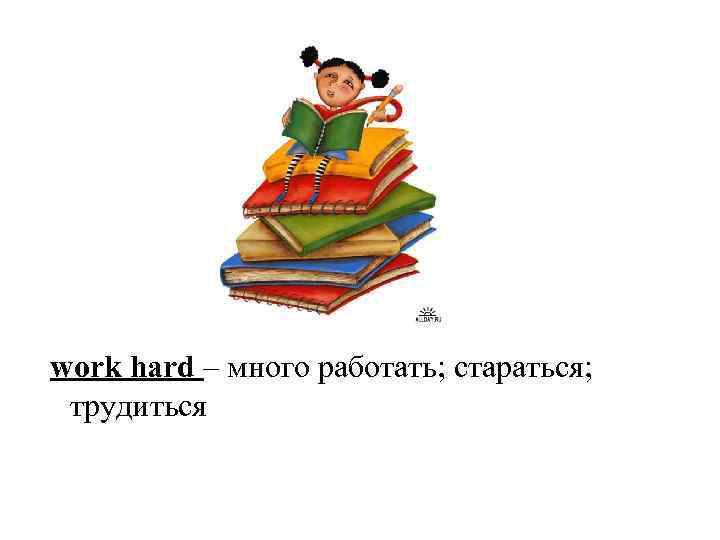work hard – много работать; стараться; трудиться 