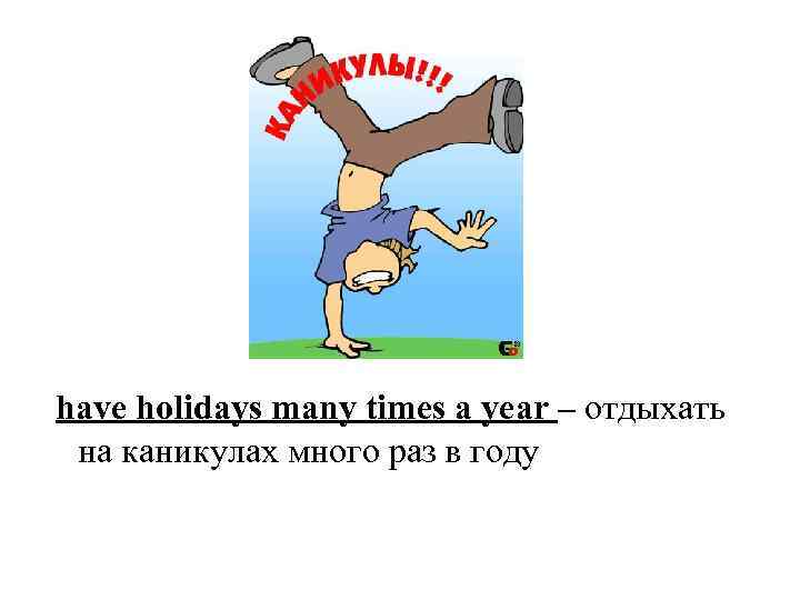 have holidays many times a year – отдыхать на каникулах много раз в году