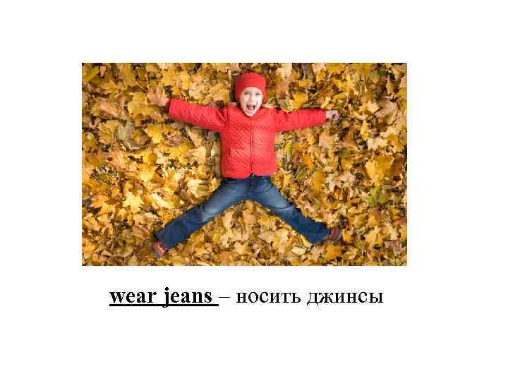 wear jeans – носить джинсы 