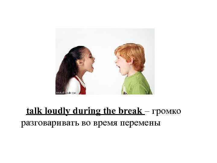talk loudly during the break – громко разговаривать во время перемены 