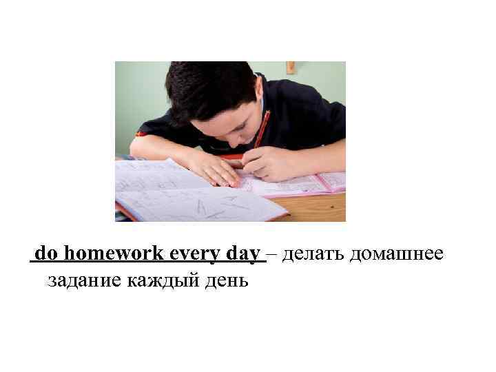 do homework every day – делать домашнее задание каждый день 