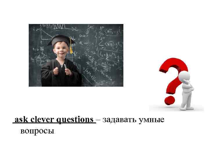 Задаешь вопрос получаешь. Умные вопросы. Задать умный вопрос. Вопросы для умных людей с ответами.