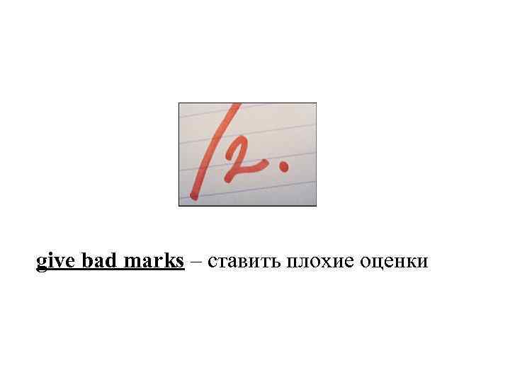give bad marks – ставить плохие оценки 