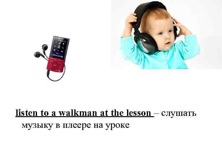 listen to a walkman at the lesson – слушать музыку в плеере на уроке