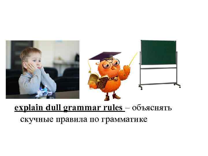 explain dull grammar rules – объяснять скучные правила по грамматике 