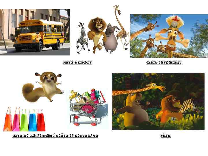 идти в школу идти по магазинам / пойти за покупками ехать за границу уйти