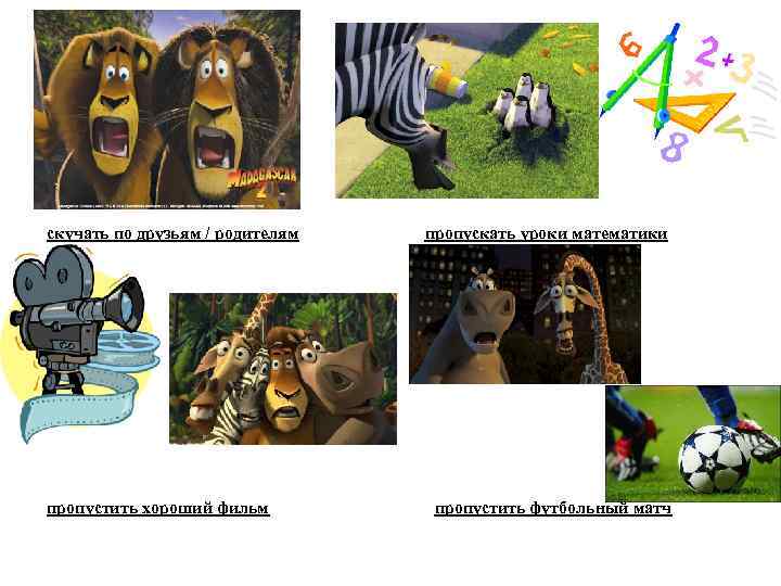 скучать по друзьям / родителям пропустить хороший фильм пропускать уроки математики пропустить футбольный матч