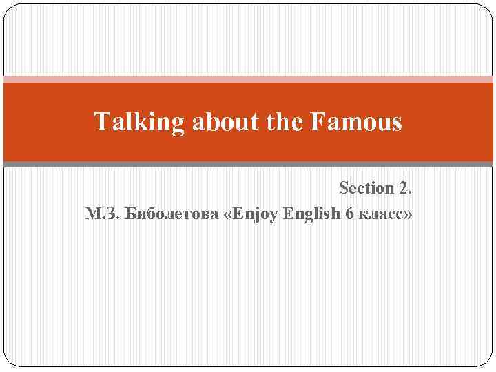 Talking about the Famous Section 2. М. З. Биболетова «Enjoy English 6 класс» 