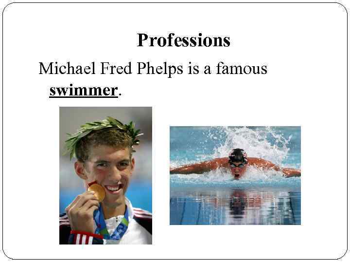 Professions Michael Fred Phelps is a famous swimmer. 