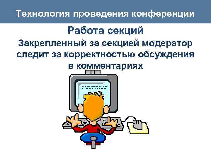 Технология проведения конференции Работа секций Закрепленный за секцией модератор следит за корректностью обсуждения в