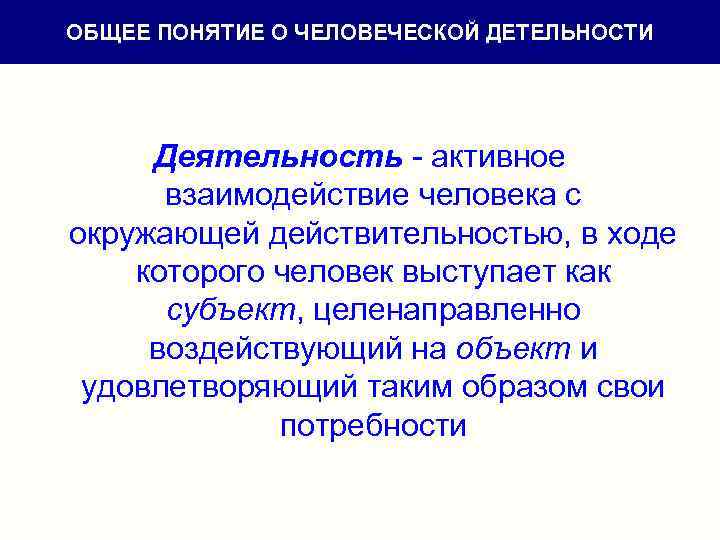 ОБЩЕЕ ПОНЯТИЕ О ЧЕЛОВЕЧЕСКОЙ ДЕТЕЛЬНОСТИ Деятельность - активное взаимодействие человека с окружающей действительностью, в