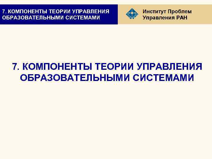 7. КОМПОНЕНТЫ ТЕОРИИ УПРАВЛЕНИЯ ОБРАЗОВАТЕЛЬНЫМИ СИСТЕМАМИ РАН 7. КОМПОНЕНТЫ ТЕОРИИ УПРАВЛЕНИЯ ОБРАЗОВАТЕЛЬНЫМИ СИСТЕМАМИ 