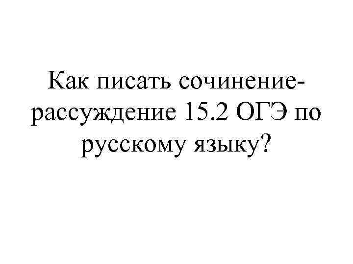 Как писать сочинениерассуждение 15. 2 ОГЭ по русскому языку? 