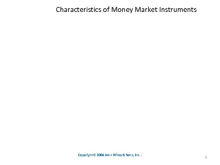 Characteristics of Money Market Instruments Copyright© 2008 John Wiley & Sons, Inc. 6 