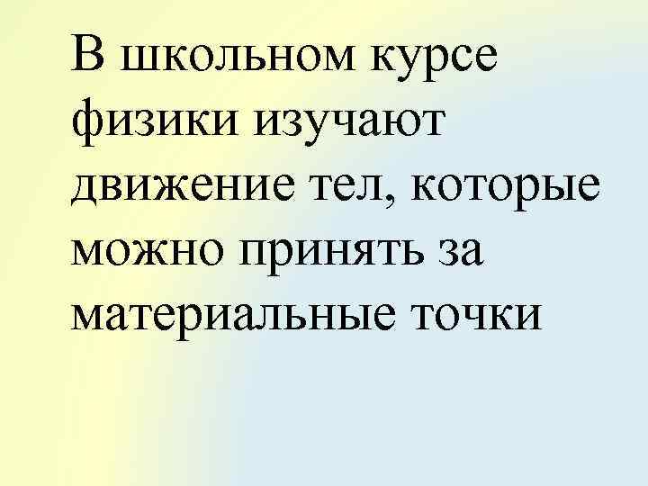 В школьном курсе физики изучают движение тел, которые можно принять за материальные точки 