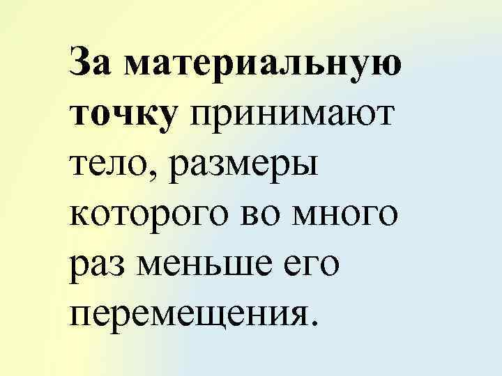 За материальную точку принимают тело, размеры которого во много раз меньше его перемещения. 