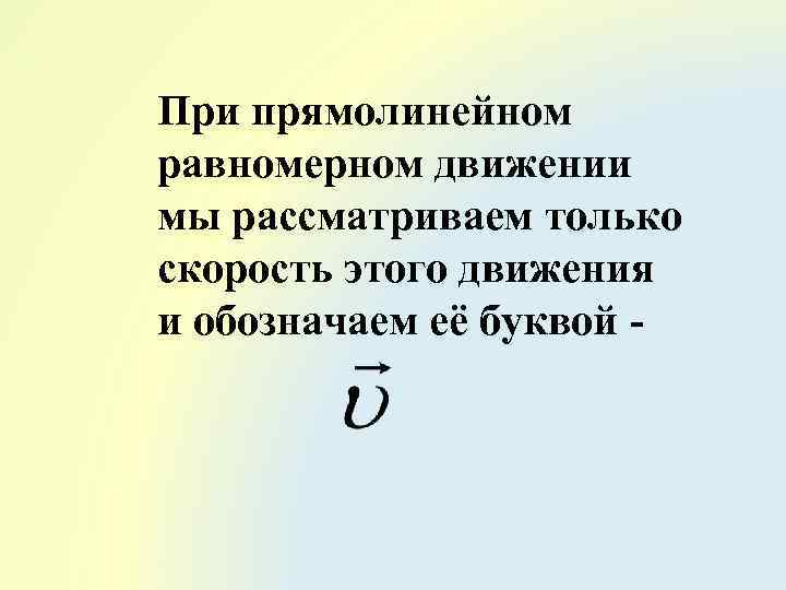 При прямолинейном равномерном движении мы рассматриваем только скорость этого движения и обозначаем её буквой