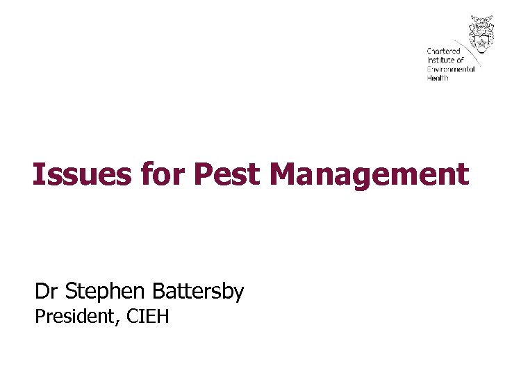 Issues for Pest Management Dr Stephen Battersby President, CIEH 